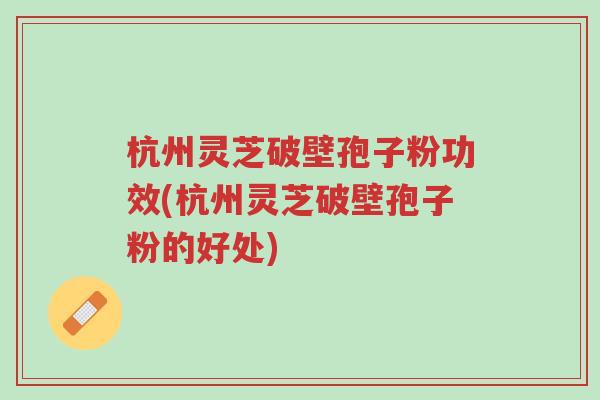 杭州灵芝破壁孢子粉功效(杭州灵芝破壁孢子粉的好处)-第1张图片-超越 杭州灵芝破壁孢子粉功效(杭州灵芝破壁孢子粉的好处)-第1张图片-超越