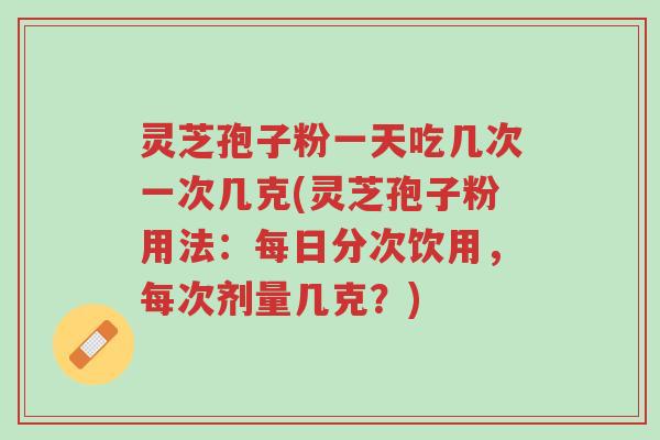 灵芝孢子粉一天吃几次一次几克(灵芝孢子粉用法:每日分次饮用,每次剂量几克?)-第1张图片-超越 灵芝孢子粉一天吃几次一次几克(灵芝孢子粉用法:每日分次饮用,每次剂量几克?)-第1张图片-超越