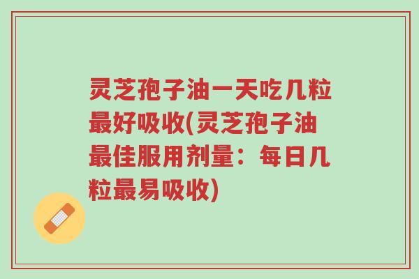 灵芝孢子油一天吃几粒最好吸收(灵芝孢子油最佳服用剂量:每日几粒最易吸收)-第1张图片-超越 灵芝孢子油一天吃几粒最好吸收(灵芝孢子油最佳服用剂量:每日几粒最易吸收)-第1张图片-超越