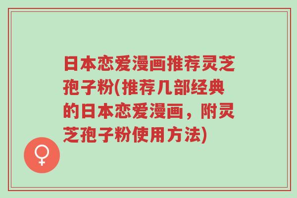 日本恋爱漫画推荐灵芝孢子粉(推荐几部经典的日本恋爱漫画,附灵芝孢子粉使用方法)-第1张图片-超越 日本恋爱漫画推荐灵芝孢子粉(推荐几部经典的日本恋爱漫画,附灵芝孢子粉使用方法)-第1张图片-超越