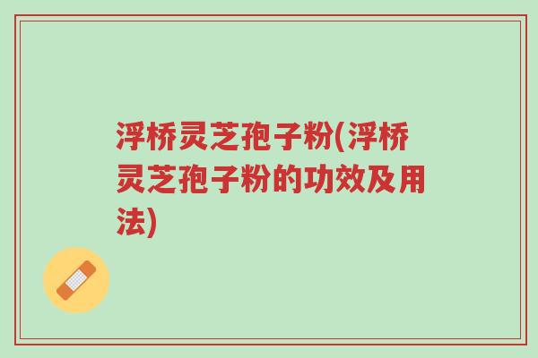 浮桥灵芝孢子粉(浮桥灵芝孢子粉的功效及用法)-第1张图片-超越 浮桥灵芝孢子粉(浮桥灵芝孢子粉的功效及用法)-第1张图片-超越