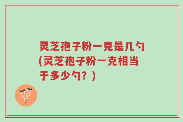 灵芝孢子粉一克是几勺(灵芝孢子粉一克相当于多少勺？)-第1张图片-超越