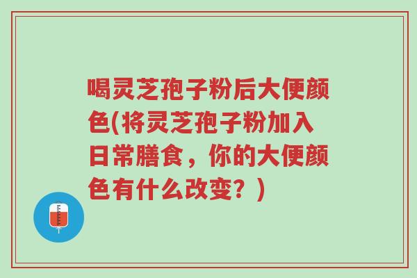 喝灵芝孢子粉后大便颜色(将灵芝孢子粉加入日常膳食,你的大便颜色有什么改变?)-第1张图片-超越 喝灵芝孢子粉后大便颜色(将灵芝孢子粉加入日常膳食,你的大便颜色有什么改变?)-第1张图片-超越