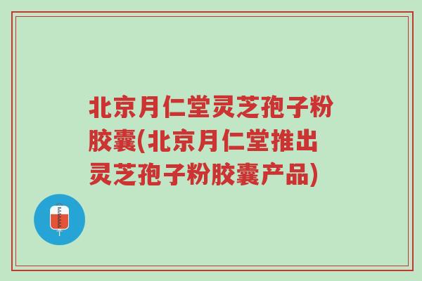 北京月仁堂灵芝孢子粉胶囊(北京月仁堂推出灵芝孢子粉胶囊产品)-第1张图片-超越 北京月仁堂灵芝孢子粉胶囊(北京月仁堂推出灵芝孢子粉胶囊产品)-第1张图片-超越