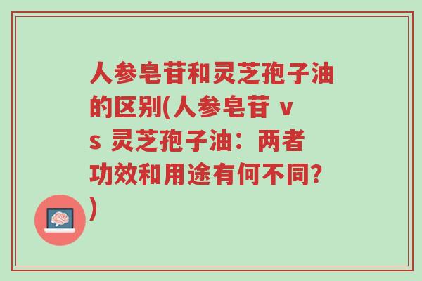 人参皂苷和灵芝孢子油的区别(人参皂苷 vs 灵芝孢子油:两者功效和用途有何不同?)-第1张图片-超越 人参皂苷和灵芝孢子油的区别(人参皂苷 vs 灵芝孢子油:两者功效和用途有何不同?)-第1张图片-超越