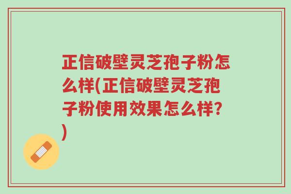 正信破壁灵芝孢子粉怎么样(正信破壁灵芝孢子粉使用效果怎么样?)-第1张图片-超越 正信破壁灵芝孢子粉怎么样(正信破壁灵芝孢子粉使用效果怎么样?)-第1张图片-超越