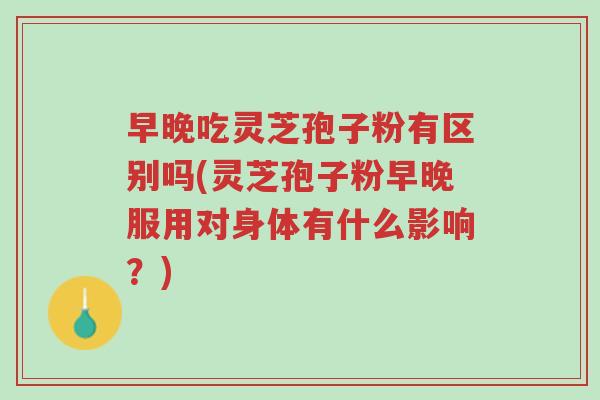 早晚吃灵芝孢子粉有区别吗(灵芝孢子粉早晚服用对身体有什么影响?)-第1张图片-超越 早晚吃灵芝孢子粉有区别吗(灵芝孢子粉早晚服用对身体有什么影响?)-第1张图片-超越