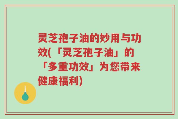 灵芝孢子油的妙用与功效(「灵芝孢子油」的「多重功效」为您带来健康福利)-第1张图片-超越 灵芝孢子油的妙用与功效(「灵芝孢子油」的「多重功效」为您带来健康福利)-第1张图片-超越