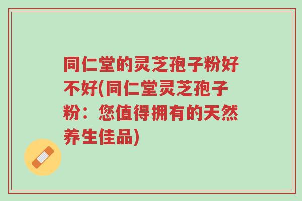同仁堂的灵芝孢子粉好不好(同仁堂灵芝孢子粉:您值得拥有的天然养生佳品)-第1张图片-超越 同仁堂的灵芝孢子粉好不好(同仁堂灵芝孢子粉:您值得拥有的天然养生佳品)-第1张图片-超越