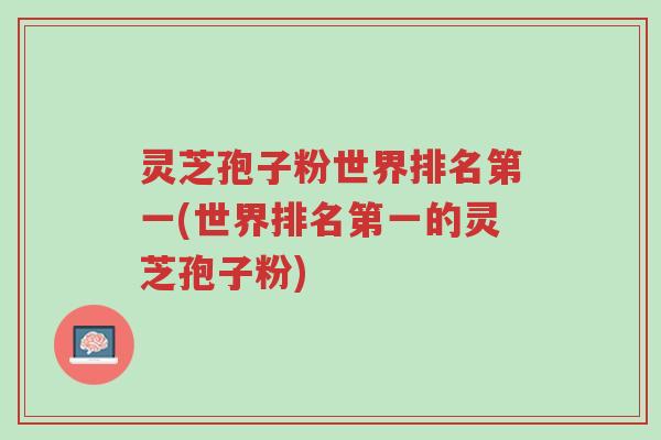 灵芝孢子粉世界排名第一(世界排名第一的灵芝孢子粉)-第1张图片-超越 灵芝孢子粉世界排名第一(世界排名第一的灵芝孢子粉)-第1张图片-超越