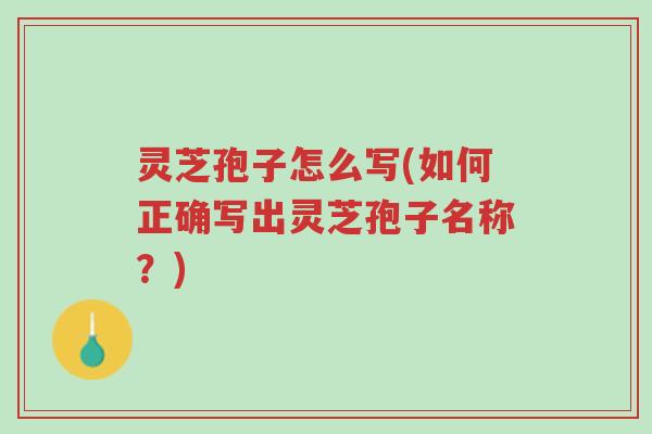 灵芝孢子怎么写(如何正确写出灵芝孢子名称?)-第1张图片-超越 灵芝孢子怎么写(如何正确写出灵芝孢子名称?)-第1张图片-超越