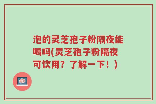 泡的灵芝孢子粉隔夜能喝吗(灵芝孢子粉隔夜可饮用?了解一下!)-第1张图片-超越 泡的灵芝孢子粉隔夜能喝吗(灵芝孢子粉隔夜可饮用?了解一下!)-第1张图片-超越