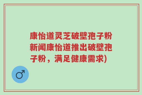 康怡道灵芝破壁孢子粉新闻康怡道推出破壁孢子粉，满足健康需求)-第1张图片-超越