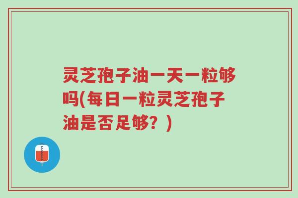 灵芝孢子油一天一粒够吗(每日一粒灵芝孢子油是否足够?)-第1张图片-超越 灵芝孢子油一天一粒够吗(每日一粒灵芝孢子油是否足够?)-第1张图片-超越