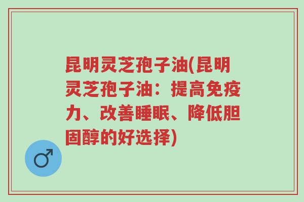 昆明灵芝孢子油(昆明灵芝孢子油:提高免疫力、改善睡眠、降低胆固醇的好选择)-第1张图片-超越 昆明灵芝孢子油(昆明灵芝孢子油:提高免疫力、改善睡眠、降低胆固醇的好选择)-第1张图片-超越
