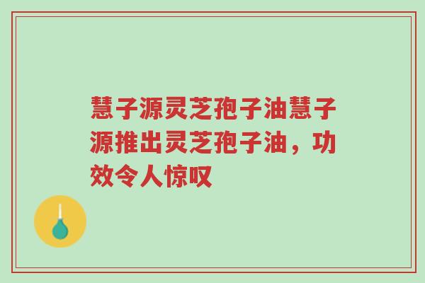 慧子源灵芝孢子油慧子源推出灵芝孢子油,功效令人惊叹-第1张图片-超越 慧子源灵芝孢子油慧子源推出灵芝孢子油,功效令人惊叹-第1张图片-超越