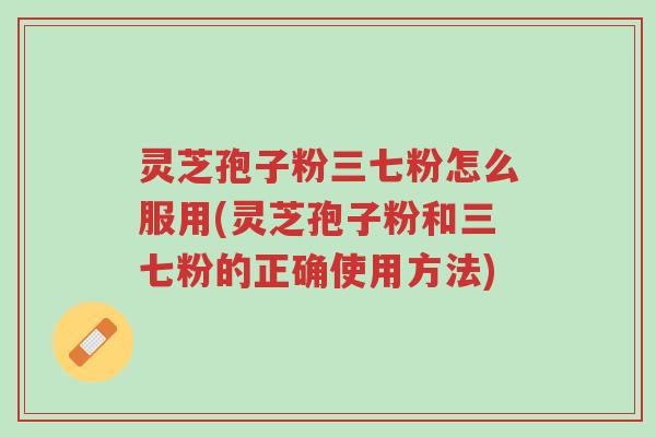 灵芝孢子粉三七粉怎么服用(灵芝孢子粉和三七粉的正确使用方法)-第1张图片-超越 灵芝孢子粉三七粉怎么服用(灵芝孢子粉和三七粉的正确使用方法)-第1张图片-超越
