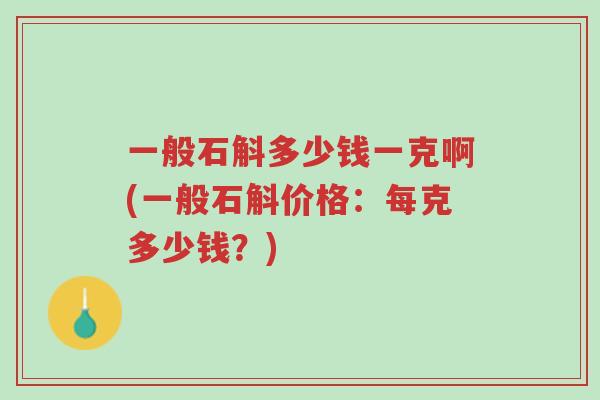 一般石斛多少钱一克啊(一般石斛价格:每克多少钱?)-第1张图片-超越 一般石斛多少钱一克啊(一般石斛价格:每克多少钱?)-第1张图片-超越