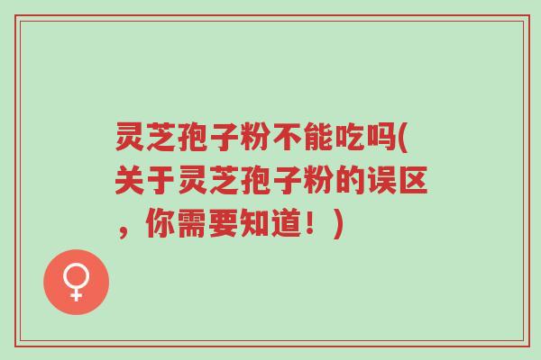 灵芝孢子粉不能吃吗(关于灵芝孢子粉的误区,你需要知道!)-第1张图片-超越 灵芝孢子粉不能吃吗(关于灵芝孢子粉的误区,你需要知道!)-第1张图片-超越