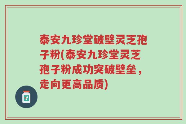 泰安九珍堂破壁灵芝孢子粉(泰安九珍堂灵芝孢子粉成功突破壁垒,走向更高品质)-第1张图片-超越 泰安九珍堂破壁灵芝孢子粉(泰安九珍堂灵芝孢子粉成功突破壁垒,走向更高品质)-第1张图片-超越