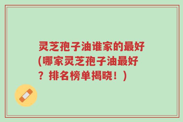 灵芝孢子油谁家的最好(哪家灵芝孢子油最好?排名榜单揭晓!)-第1张图片-超越 灵芝孢子油谁家的最好(哪家灵芝孢子油最好?排名榜单揭晓!)-第1张图片-超越