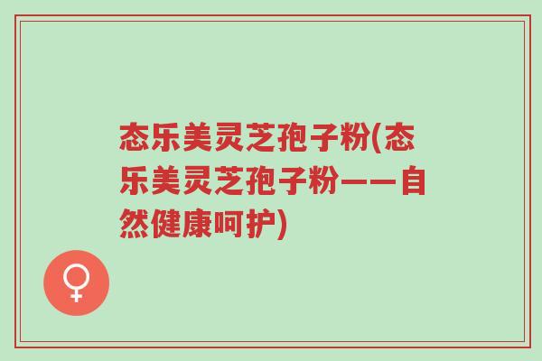 态乐美灵芝孢子粉(态乐美灵芝孢子粉——自然健康呵护)-第1张图片-超越 态乐美灵芝孢子粉(态乐美灵芝孢子粉——自然健康呵护)-第1张图片-超越