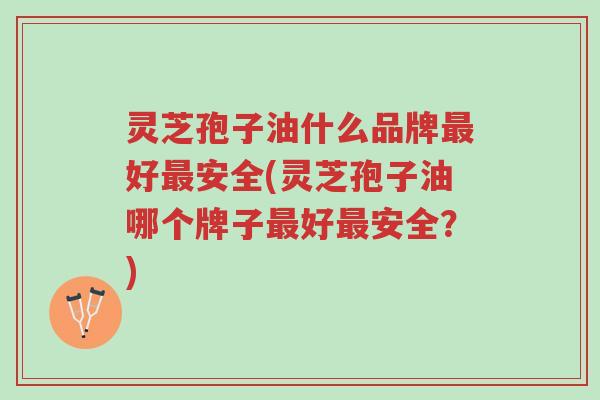 灵芝孢子油什么品牌最好最安全(灵芝孢子油哪个牌子最好最安全?)-第1张图片-超越 灵芝孢子油什么品牌最好最安全(灵芝孢子油哪个牌子最好最安全?)-第1张图片-超越