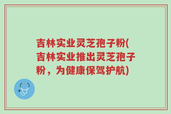 吉林实业灵芝孢子粉(吉林实业推出灵芝孢子粉,为健康保驾护航)-第1张图片-超越 吉林实业灵芝孢子粉(吉林实业推出灵芝孢子粉,为健康保驾护航)-第1张图片-超越