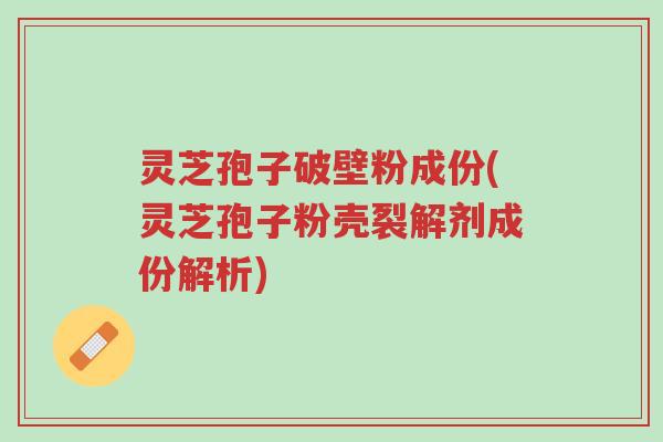灵芝孢子破壁粉成份(灵芝孢子粉壳裂解剂成份解析)-第1张图片-超越 灵芝孢子破壁粉成份(灵芝孢子粉壳裂解剂成份解析)-第1张图片-超越