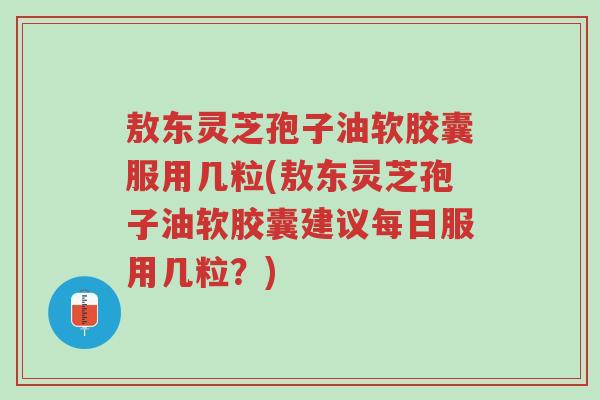 敖东灵芝孢子油软胶囊服用几粒(敖东灵芝孢子油软胶囊建议每日服用几粒?)-第1张图片-超越 敖东灵芝孢子油软胶囊服用几粒(敖东灵芝孢子油软胶囊建议每日服用几粒?)-第1张图片-超越