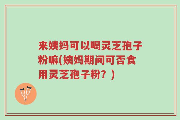来姨妈可以喝灵芝孢子粉嘛(姨妈期间可否食用灵芝孢子粉?)-第1张图片-超越 来姨妈可以喝灵芝孢子粉嘛(姨妈期间可否食用灵芝孢子粉?)-第1张图片-超越