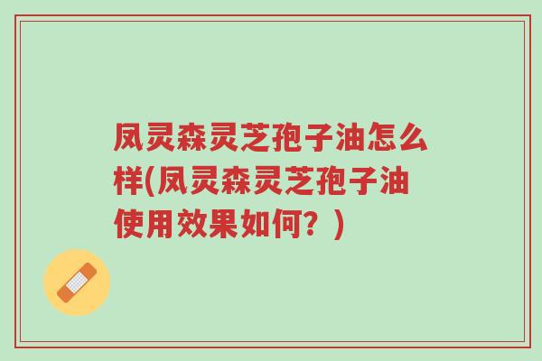 凤灵森灵芝孢子油怎么样(凤灵森灵芝孢子油使用效果如何?)-第1张图片-超越 凤灵森灵芝孢子油怎么样(凤灵森灵芝孢子油使用效果如何?)-第1张图片-超越
