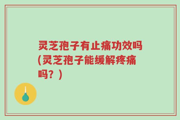 灵芝孢子有止痛功效吗(灵芝孢子能缓解疼痛吗?)-第1张图片-超越 灵芝孢子有止痛功效吗(灵芝孢子能缓解疼痛吗?)-第1张图片-超越