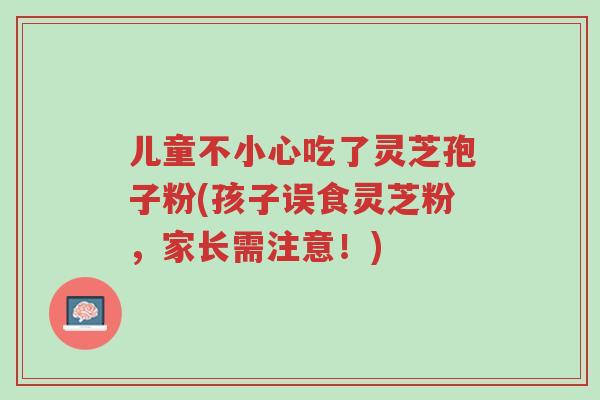 儿童不小心吃了灵芝孢子粉(孩子误食灵芝粉,家长需注意!)-第1张图片-超越 儿童不小心吃了灵芝孢子粉(孩子误食灵芝粉,家长需注意!)-第1张图片-超越