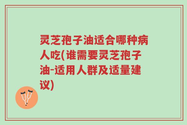 灵芝孢子油适合哪种病人吃(谁需要灵芝孢子油-适用人群及适量建议)-第1张图片-超越 灵芝孢子油适合哪种病人吃(谁需要灵芝孢子油-适用人群及适量建议)-第1张图片-超越