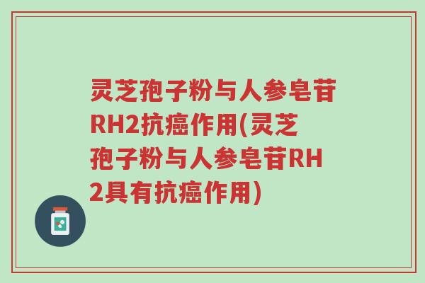 灵芝孢子粉与人参皂苷RH2抗癌作用(灵芝孢子粉与人参皂苷RH2具有抗癌作用)-第1张图片-超越 灵芝孢子粉与人参皂苷RH2抗癌作用(灵芝孢子粉与人参皂苷RH2具有抗癌作用)-第1张图片-超越