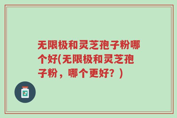 无限极和灵芝孢子粉哪个好(无限极和灵芝孢子粉,哪个更好?)-第1张图片-超越 无限极和灵芝孢子粉哪个好(无限极和灵芝孢子粉,哪个更好?)-第1张图片-超越