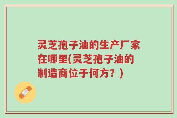 灵芝孢子油的生产厂家在哪里(灵芝孢子油的制造商位于何方?)-第1张图片-超越 灵芝孢子油的生产厂家在哪里(灵芝孢子油的制造商位于何方?)-第1张图片-超越