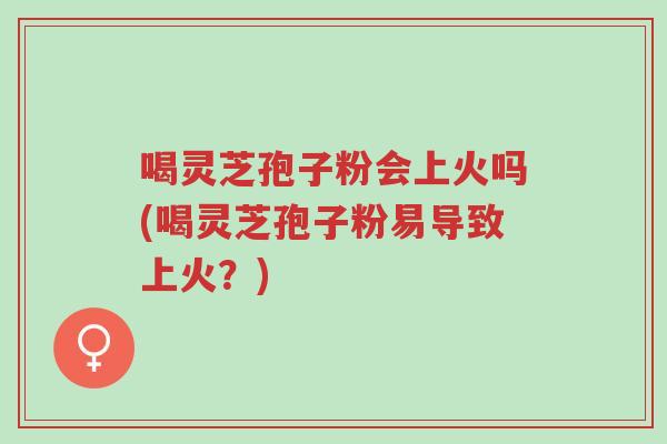 喝灵芝孢子粉会上火吗(喝灵芝孢子粉易导致上火?)-第1张图片-超越 喝灵芝孢子粉会上火吗(喝灵芝孢子粉易导致上火?)-第1张图片-超越