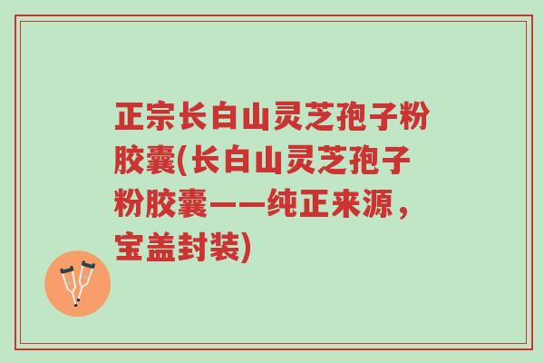 正宗长白山灵芝孢子粉胶囊(长白山灵芝孢子粉胶囊——纯正来源,宝盖封装)-第1张图片-超越 正宗长白山灵芝孢子粉胶囊(长白山灵芝孢子粉胶囊——纯正来源,宝盖封装)-第1张图片-超越