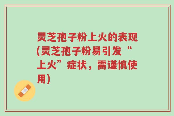 灵芝孢子粉上火的表现(灵芝孢子粉易引发“上火”症状，需谨慎使用)-第1张图片-超越
