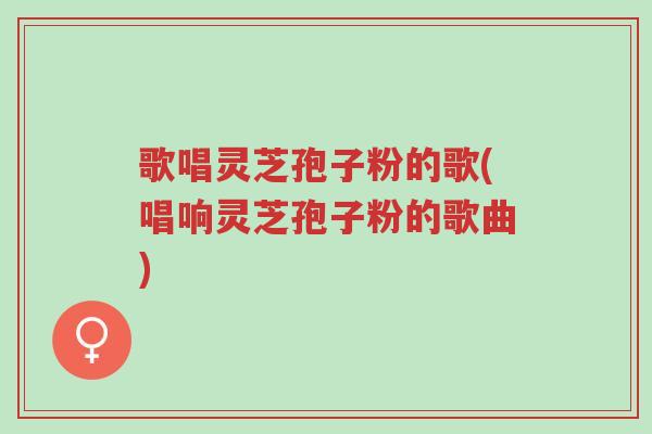歌唱灵芝孢子粉的歌(唱响灵芝孢子粉的歌曲)-第1张图片-超越 歌唱灵芝孢子粉的歌(唱响灵芝孢子粉的歌曲)-第1张图片-超越