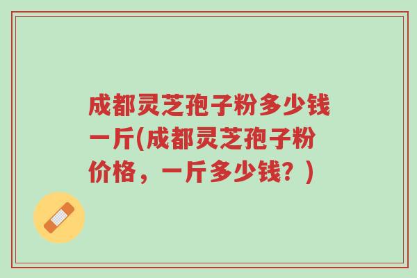 成都灵芝孢子粉多少钱一斤(成都灵芝孢子粉价格,一斤多少钱?)-第1张图片-超越 成都灵芝孢子粉多少钱一斤(成都灵芝孢子粉价格,一斤多少钱?)-第1张图片-超越