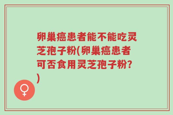 卵巢癌患者能不能吃灵芝孢子粉(卵巢癌患者可否食用灵芝孢子粉?)-第1张图片-超越 卵巢癌患者能不能吃灵芝孢子粉(卵巢癌患者可否食用灵芝孢子粉?)-第1张图片-超越