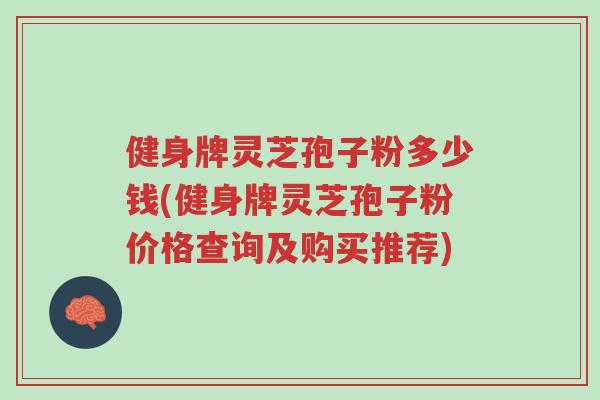 健身牌灵芝孢子粉多少钱(健身牌灵芝孢子粉价格查询及购买推荐)-第1张图片-超越 健身牌灵芝孢子粉多少钱(健身牌灵芝孢子粉价格查询及购买推荐)-第1张图片-超越