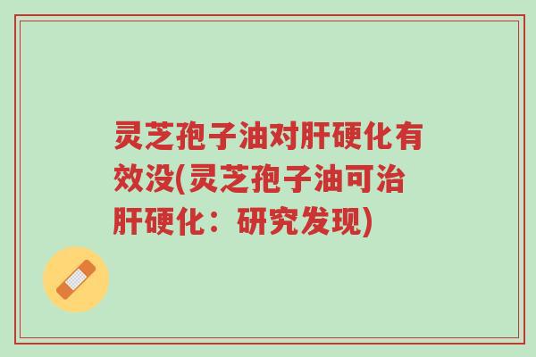 灵芝孢子油对肝硬化有效没(灵芝孢子油可治肝硬化:研究发现)-第1张图片-超越 灵芝孢子油对肝硬化有效没(灵芝孢子油可治肝硬化:研究发现)-第1张图片-超越