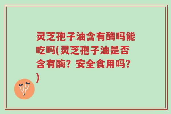 灵芝孢子油含有酶吗能吃吗(灵芝孢子油是否含有酶？安全食用吗？)-第1张图片-超越