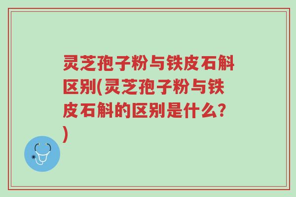 灵芝孢子粉与铁皮石斛区别(灵芝孢子粉与铁皮石斛的区别是什么?)-第1张图片-超越 灵芝孢子粉与铁皮石斛区别(灵芝孢子粉与铁皮石斛的区别是什么?)-第1张图片-超越