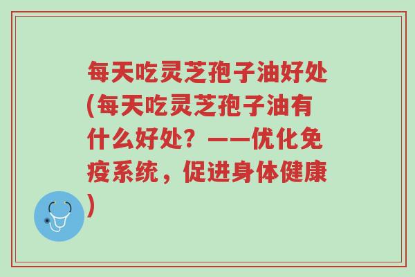 每天吃灵芝孢子油好处(每天吃灵芝孢子油有什么好处?——优化免疫系统,促进身体健康)-第1张图片-超越 每天吃灵芝孢子油好处(每天吃灵芝孢子油有什么好处?——优化免疫系统,促进身体健康)-第1张图片-超越