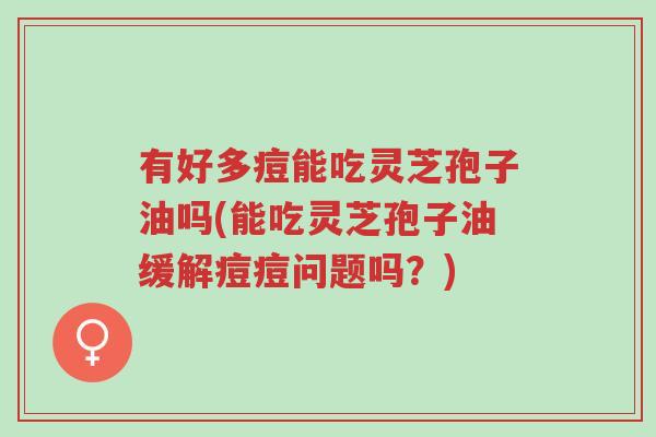 有好多痘能吃灵芝孢子油吗(能吃灵芝孢子油缓解痘痘问题吗?)-第1张图片-超越 有好多痘能吃灵芝孢子油吗(能吃灵芝孢子油缓解痘痘问题吗?)-第1张图片-超越